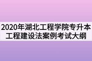 2020年湖北工程學院普通專升本工程建設法規(guī)與案例考試大綱