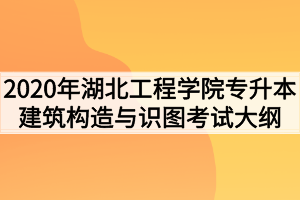 2020年湖北工程學(xué)院普通專(zhuān)升本建筑構(gòu)造與識(shí)圖考試大綱