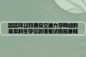 2020年12月西安交通大學(xué)網(wǎng)絡(luò)教育本科生學(xué)位外語考試報名通知