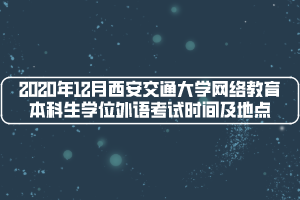 2020年12月西安交通大學(xué)網(wǎng)絡(luò)教育本科生學(xué)位外語考試時間及地點(diǎn)