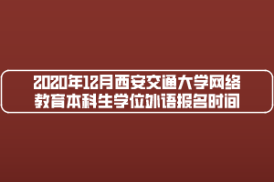 2020年12月西安交通大學網絡教育本科生學位外語報名時間