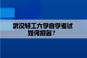 武漢輕工大學(xué)自學(xué)考試如何報(bào)名？