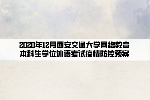 2020年12月西安交通大學網(wǎng)絡(luò)教育本科生學位外語考試疫情防控預案