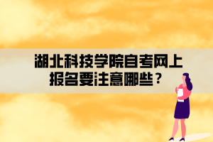 湖北科技學院自考網(wǎng)上報名要注意哪些？