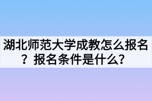 湖北師范大學(xué)成教怎么報(bào)名？報(bào)名條件是什么？