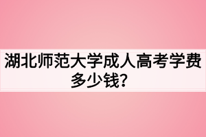 湖北師范大學(xué)成人高考學(xué)費(fèi)多少錢？