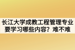 長(zhǎng)江大學(xué)成教工程管理專業(yè)要學(xué)習(xí)哪些內(nèi)容？難不難