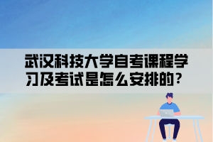 武漢科技大學(xué)自考課程學(xué)習(xí)及考試是怎么安排的？