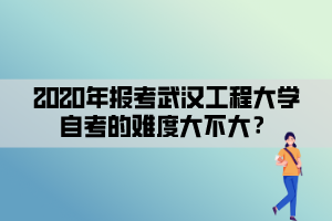 2020年報考武漢工程大學(xué)自考的難度大不大？