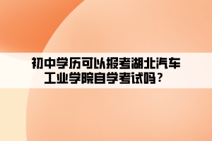 初中學歷可以報考湖北汽車工業(yè)學院自學考試嗎？