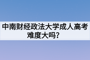 中南財經(jīng)政法大學(xué)成人高考難度大嗎？