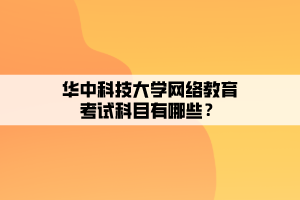 華中科技大學(xué)網(wǎng)絡(luò)教育考試科目有哪些？