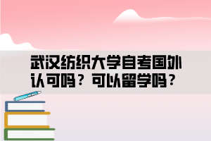 武漢紡織大學自考國外認可嗎？可以留學嗎？