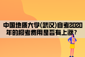 中國地質(zhì)大學(xué)(武漢)自考2020年的報考費用是否有上漲？