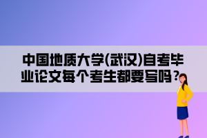 中國地質(zhì)大學(xué)(武漢)自考畢業(yè)論文每個(gè)考生都要寫嗎？