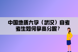 中國地質(zhì)大學(xué)（武漢）自考考生如何拿高分呢？