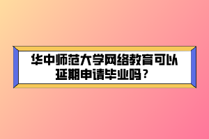 華中師范大學(xué)網(wǎng)絡(luò)教育可以延期申請(qǐng)畢業(yè)嗎？