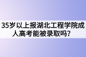 35歲以上報湖北工程學(xué)院成人高考能被錄取嗎？