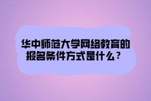 華中師范大學(xué)網(wǎng)絡(luò)教育的報(bào)名條件方式是什么？