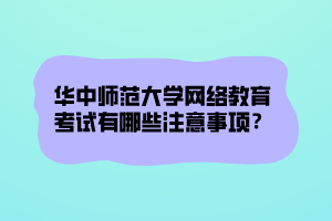 華中師范大學(xué)網(wǎng)絡(luò)教育考試有哪些注意事項(xiàng)？