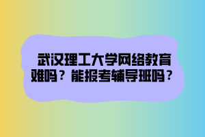 武漢理工大學(xué)網(wǎng)絡(luò)教育難嗎？能報(bào)考輔導(dǎo)班嗎？