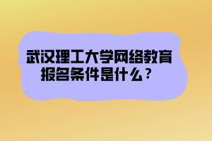 武漢理工大學(xué)網(wǎng)絡(luò)教育報(bào)名條件是什么？