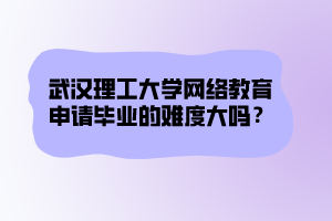 武漢理工大學網(wǎng)絡(luò)教育申請畢業(yè)的難度大嗎？