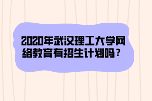 2020年武漢理工大學網(wǎng)絡(luò)教育有招生計劃嗎？