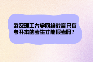 武漢理工大學(xué)網(wǎng)絡(luò)教育只有專升本的考生才能報(bào)考嗎？ (1)