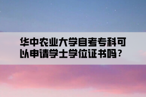 華中農(nóng)業(yè)大學(xué)自考專科可以申請學(xué)士學(xué)位證書嗎？