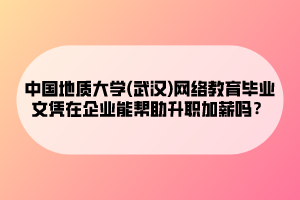 中國地質(zhì)大學(xué)(武漢)網(wǎng)絡(luò)教育畢業(yè)文憑在企業(yè)能幫助升職加薪嗎？