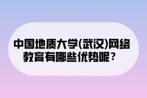 中國地質(zhì)大學(xué)(武漢)網(wǎng)絡(luò)教育有哪些優(yōu)勢呢？