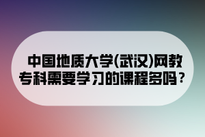 中國地質大學(武漢)網(wǎng)教?？菩枰獙W習的課程多嗎？