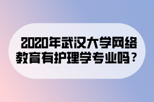 2020年武漢大學(xué)網(wǎng)絡(luò)教育有護(hù)理學(xué)專業(yè)嗎？