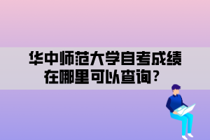 華中師范大學(xué)自考成績在哪里可以查詢？