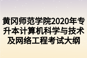 黃岡師范學(xué)院2020年專升本計算機科學(xué)與技術(shù)及網(wǎng)絡(luò)工程考試大綱