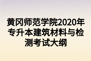 黃岡師范學(xué)院2020年專升本建筑材料與檢測(cè)考試大綱