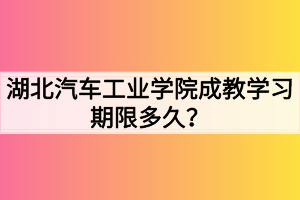 湖北汽車工業(yè)學(xué)院成教學(xué)習(xí)期限多久？