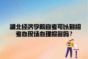 湖北經(jīng)濟學院自考可以到招考辦現(xiàn)場辦理報名嗎？