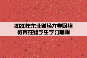 2020年東北財經(jīng)大學網(wǎng)絡(luò)教育在籍學生學習期限