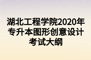 湖北工程學(xué)院2020年專升本圖形創(chuàng)意設(shè)計考試大綱