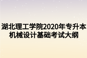 湖北理工學(xué)院2020年專升本機(jī)械設(shè)計(jì)基礎(chǔ)考試大綱