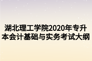 湖北理工學院2020年專升本會計基礎(chǔ)與實務考試大綱