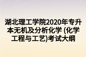 湖北理工學(xué)院2020年專升本無(wú)機(jī)及分析化學(xué) (化學(xué)工程與工藝)考試大綱