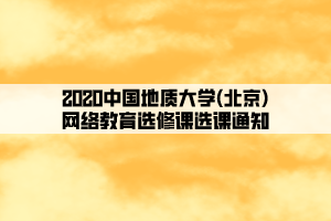 2020中國地質(zhì)大學(北京)網(wǎng)絡(luò)教育選修課選課通知