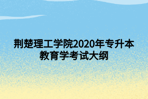 荊楚理工學(xué)院2020年專升本教育學(xué)考試大綱