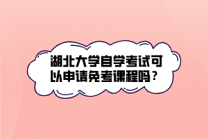 湖北大學(xué)自學(xué)考試可以申請免考課程嗎？