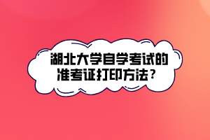 湖北大學(xué)自學(xué)考試的準(zhǔn)考證打印方法？