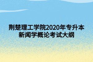 荊楚理工學(xué)院2020年專升本新聞學(xué)概論考試大綱