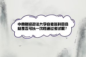 中南財(cái)經(jīng)政法大學(xué)自考各科目合格是否可以一次性通過考試呢？